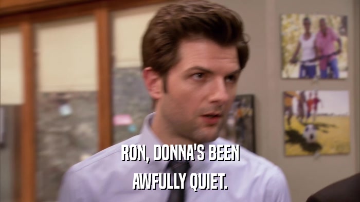 RON, DONNA'S BEEN AWFULLY QUIET. 