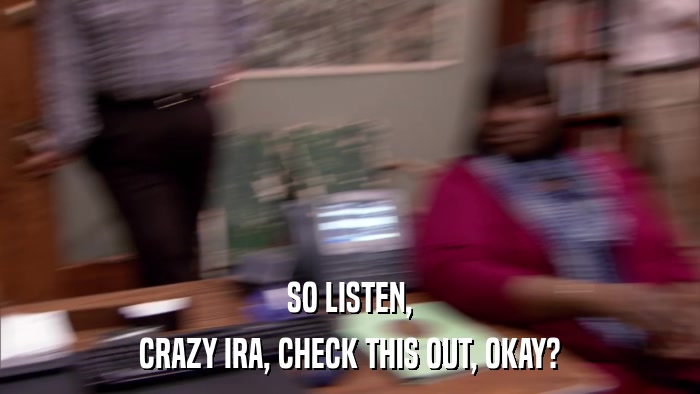 SO LISTEN, CRAZY IRA, CHECK THIS OUT, OKAY? 