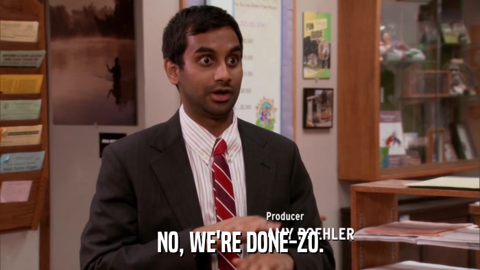 NO, WE'RE DONE-ZO.  