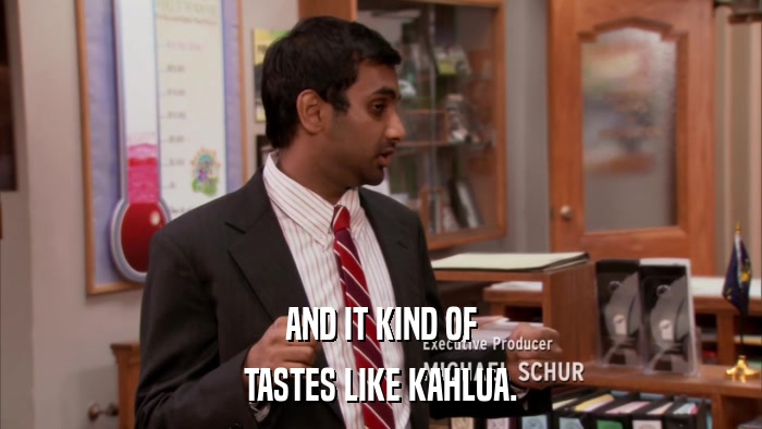 AND IT KIND OF TASTES LIKE KAHLUA. 