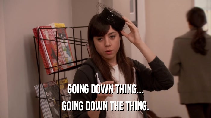 GOING DOWN THING... GOING DOWN THE THING. 