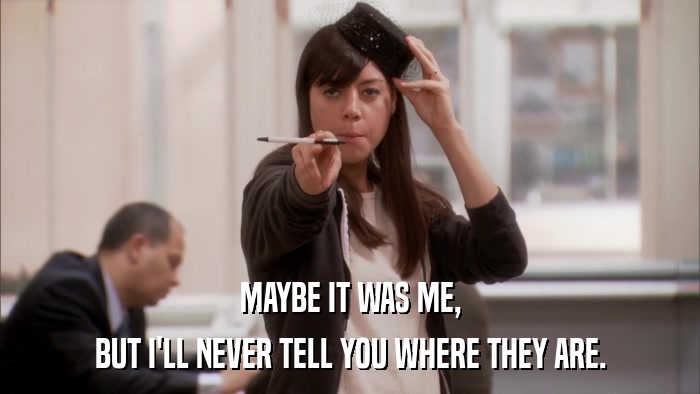 MAYBE IT WAS ME, BUT I'LL NEVER TELL YOU WHERE THEY ARE. 