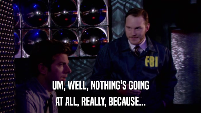 UM, WELL, NOTHING'S GOING AT ALL, REALLY, BECAUSE... 