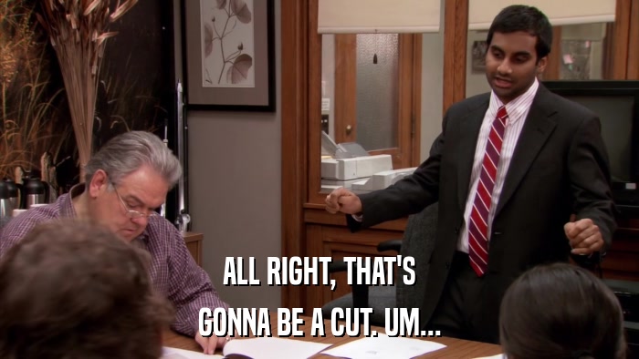 ALL RIGHT, THAT'S GONNA BE A CUT. UM... 