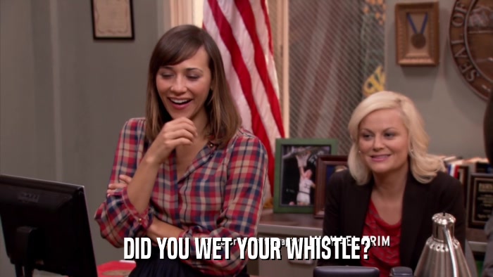 DID YOU WET YOUR WHISTLE?  