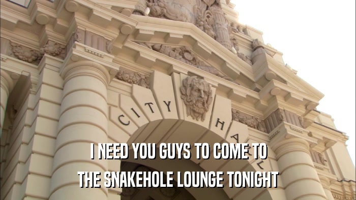 I NEED YOU GUYS TO COME TO THE SNAKEHOLE LOUNGE TONIGHT 