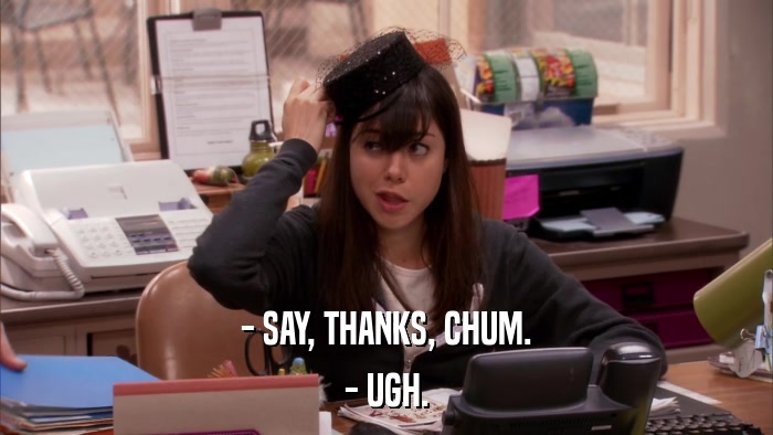 - SAY, THANKS, CHUM. - UGH. 