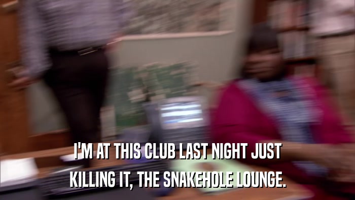 I'M AT THIS CLUB LAST NIGHT JUST KILLING IT, THE SNAKEHOLE LOUNGE. 