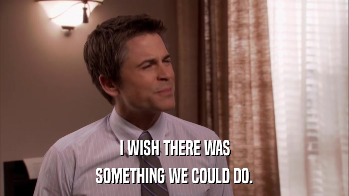 I WISH THERE WAS SOMETHING WE COULD DO. 