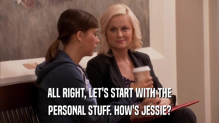 ALL RIGHT, LET'S START WITH THE PERSONAL STUFF. HOW'S JESSIE? 