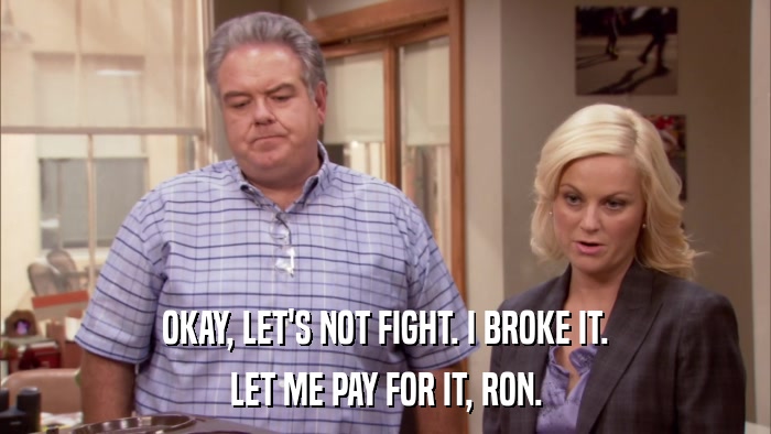 OKAY, LET'S NOT FIGHT. I BROKE IT. LET ME PAY FOR IT, RON. 