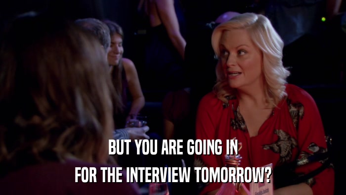 BUT YOU ARE GOING IN FOR THE INTERVIEW TOMORROW? 