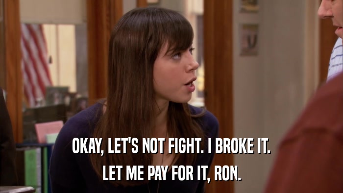 OKAY, LET'S NOT FIGHT. I BROKE IT. LET ME PAY FOR IT, RON. 