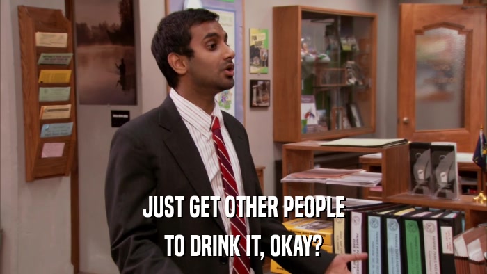 JUST GET OTHER PEOPLE TO DRINK IT, OKAY? 