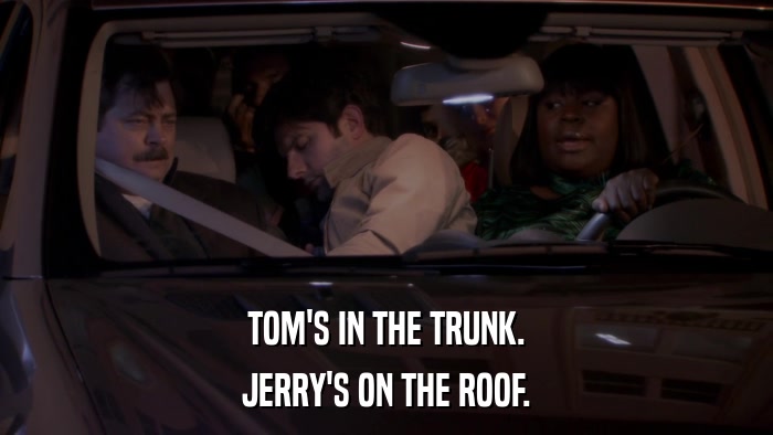 TOM'S IN THE TRUNK. JERRY'S ON THE ROOF. 