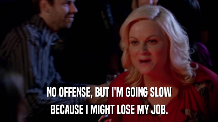 NO OFFENSE, BUT I'M GOING SLOW BECAUSE I MIGHT LOSE MY JOB. 