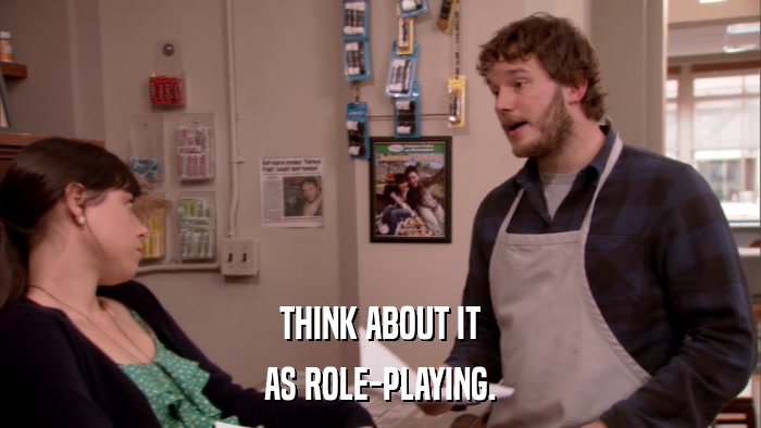 THINK ABOUT IT AS ROLE-PLAYING. 