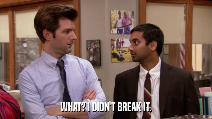 WHAT? I DIDN'T BREAK IT.  
