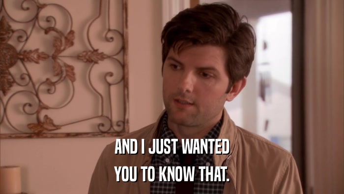 AND I JUST WANTED YOU TO KNOW THAT. 
