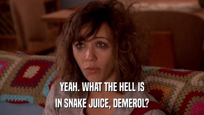 YEAH. WHAT THE HELL IS IN SNAKE JUICE, DEMEROL? 