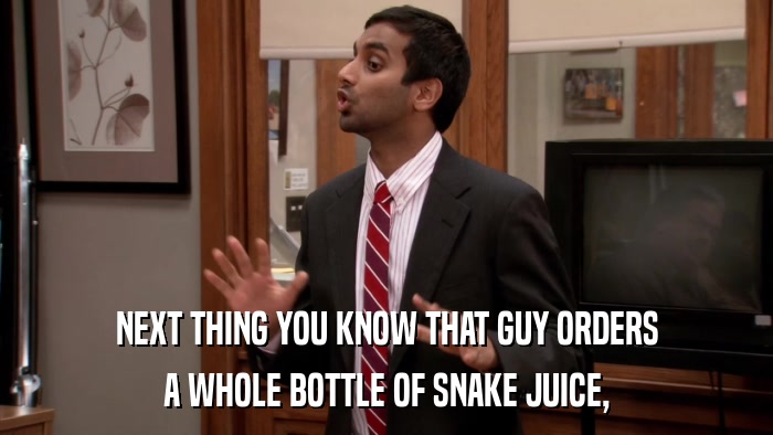 NEXT THING YOU KNOW THAT GUY ORDERS A WHOLE BOTTLE OF SNAKE JUICE, 