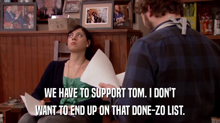WE HAVE TO SUPPORT TOM. I DON'T WANT TO END UP ON THAT DONE-ZO LIST. 