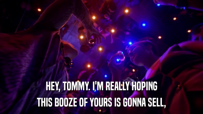 HEY, TOMMY. I'M REALLY HOPING THIS BOOZE OF YOURS IS GONNA SELL, 