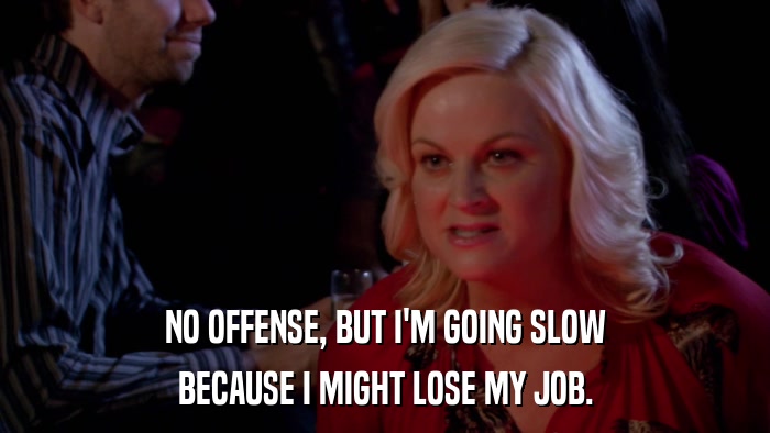 NO OFFENSE, BUT I'M GOING SLOW BECAUSE I MIGHT LOSE MY JOB. 