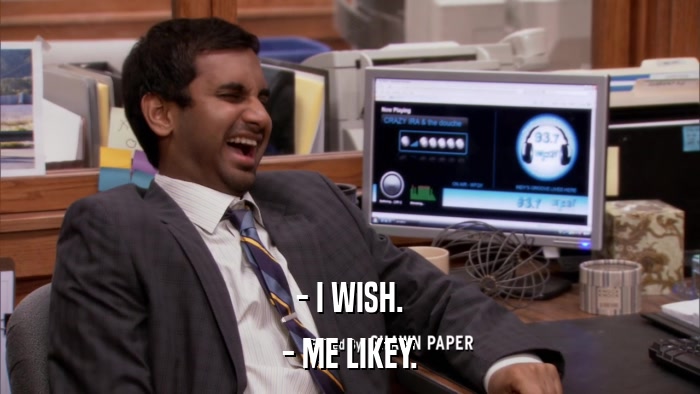 - I WISH. - ME LIKEY. 