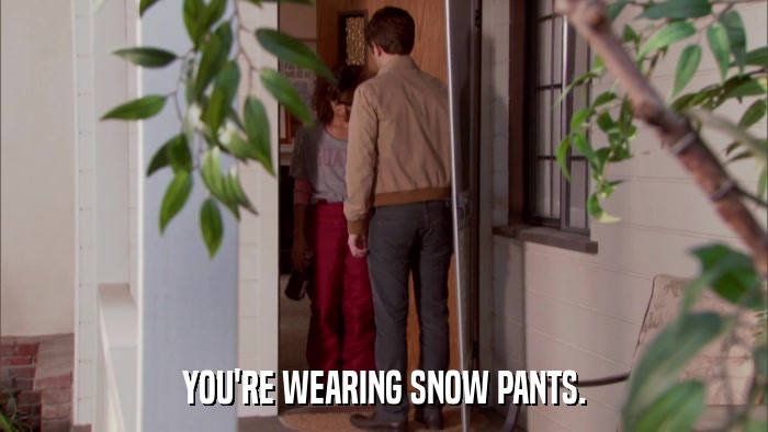 YOU'RE WEARING SNOW PANTS.  