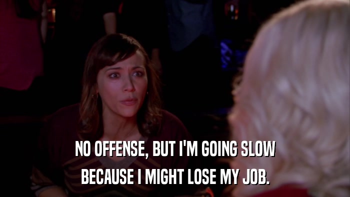 NO OFFENSE, BUT I'M GOING SLOW BECAUSE I MIGHT LOSE MY JOB. 