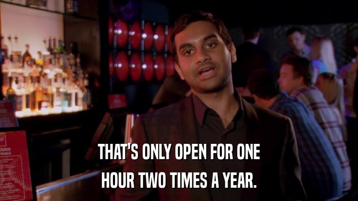 THAT'S ONLY OPEN FOR ONE HOUR TWO TIMES A YEAR. 