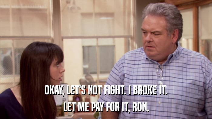 OKAY, LET'S NOT FIGHT. I BROKE IT. LET ME PAY FOR IT, RON. 