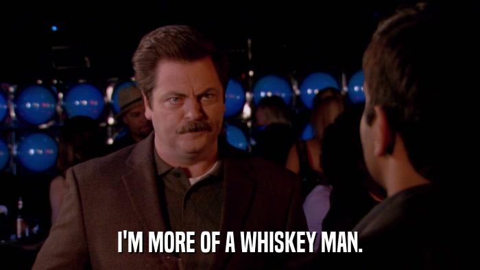 I'M MORE OF A WHISKEY MAN.  