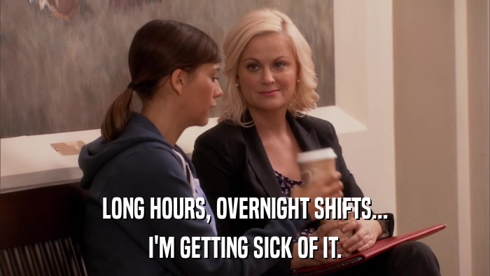LONG HOURS, OVERNIGHT SHIFTS... I'M GETTING SICK OF IT. 