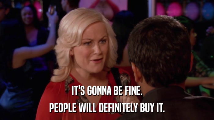 IT'S GONNA BE FINE. PEOPLE WILL DEFINITELY BUY IT. 