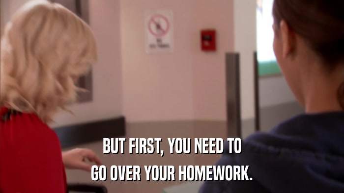 BUT FIRST, YOU NEED TO GO OVER YOUR HOMEWORK. 