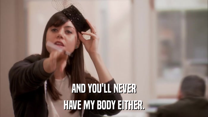 AND YOU'LL NEVER HAVE MY BODY EITHER. 