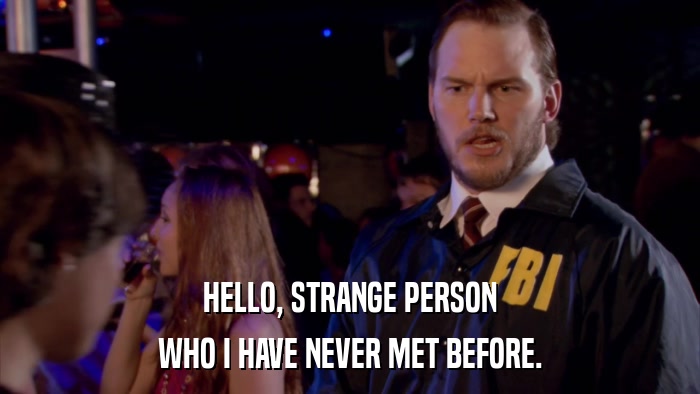 HELLO, STRANGE PERSON WHO I HAVE NEVER MET BEFORE. 