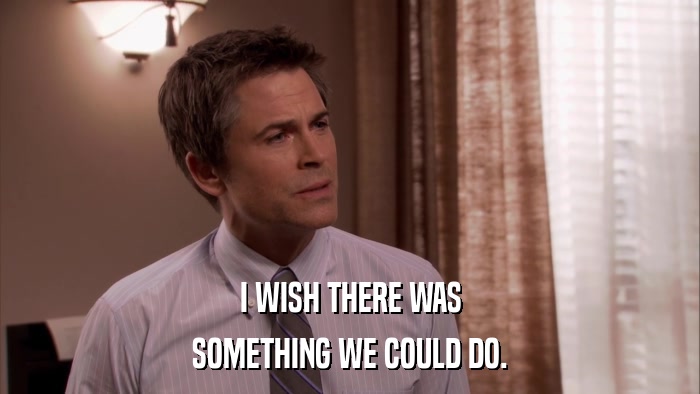 I WISH THERE WAS SOMETHING WE COULD DO. 