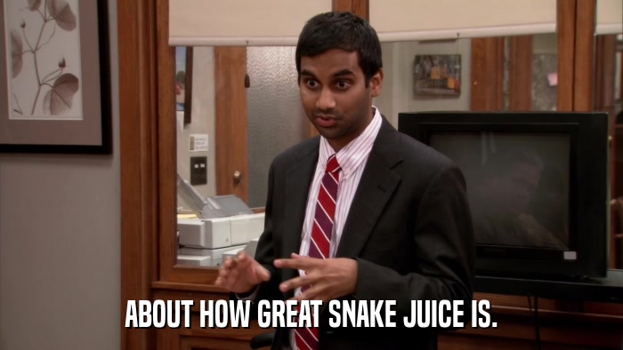 ABOUT HOW GREAT SNAKE JUICE IS.  
