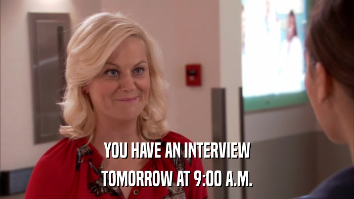 YOU HAVE AN INTERVIEW TOMORROW AT 9:00 A.M. 