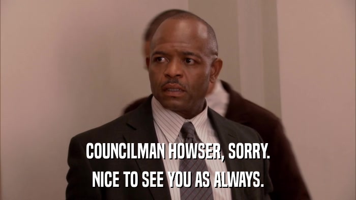 COUNCILMAN HOWSER, SORRY. NICE TO SEE YOU AS ALWAYS. 