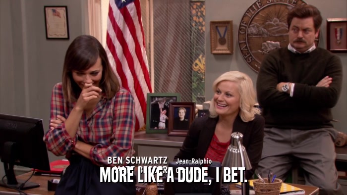 MORE LIKE A DUDE, I BET.  