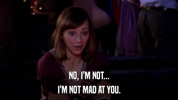 NO, I'M NOT... I'M NOT MAD AT YOU. 