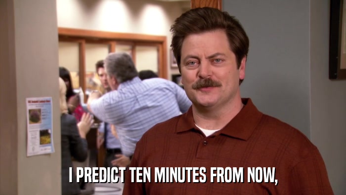 I PREDICT TEN MINUTES FROM NOW,  