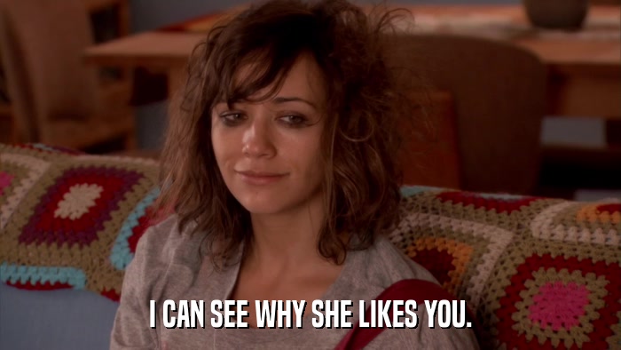 I CAN SEE WHY SHE LIKES YOU.  