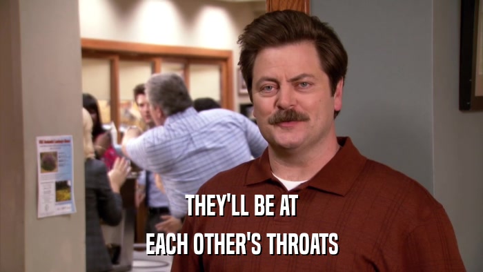THEY'LL BE AT EACH OTHER'S THROATS 