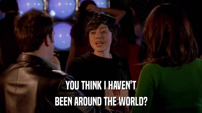 YOU THINK I HAVEN'T BEEN AROUND THE WORLD? 