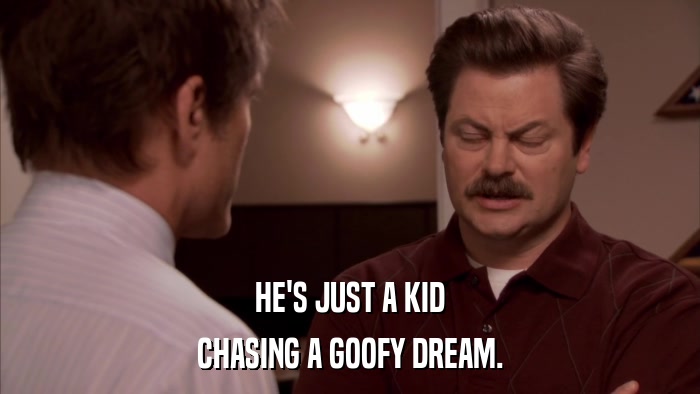 HE'S JUST A KID CHASING A GOOFY DREAM. 